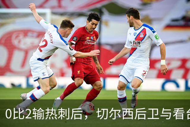 0比2输热刺后，切尔西后卫与看台球迷对峙：别鼓掌了