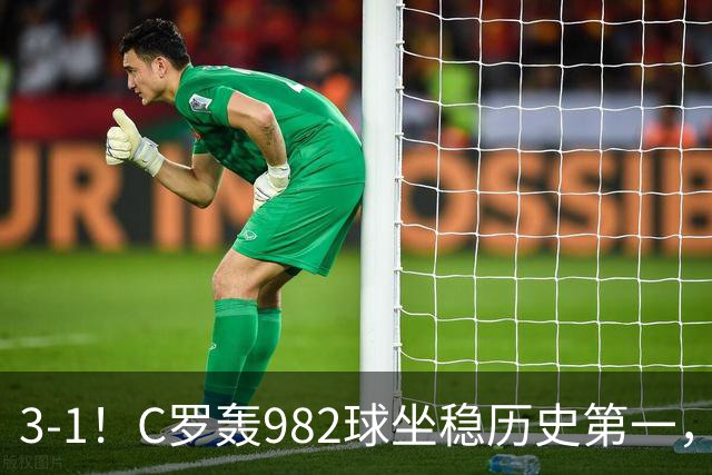 3-1！C罗轰982球坐稳历史第一，，赛后这一举动才是真格局